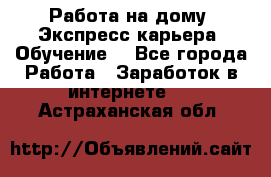 Работа на дому. Экспресс-карьера. Обучение. - Все города Работа » Заработок в интернете   . Астраханская обл.